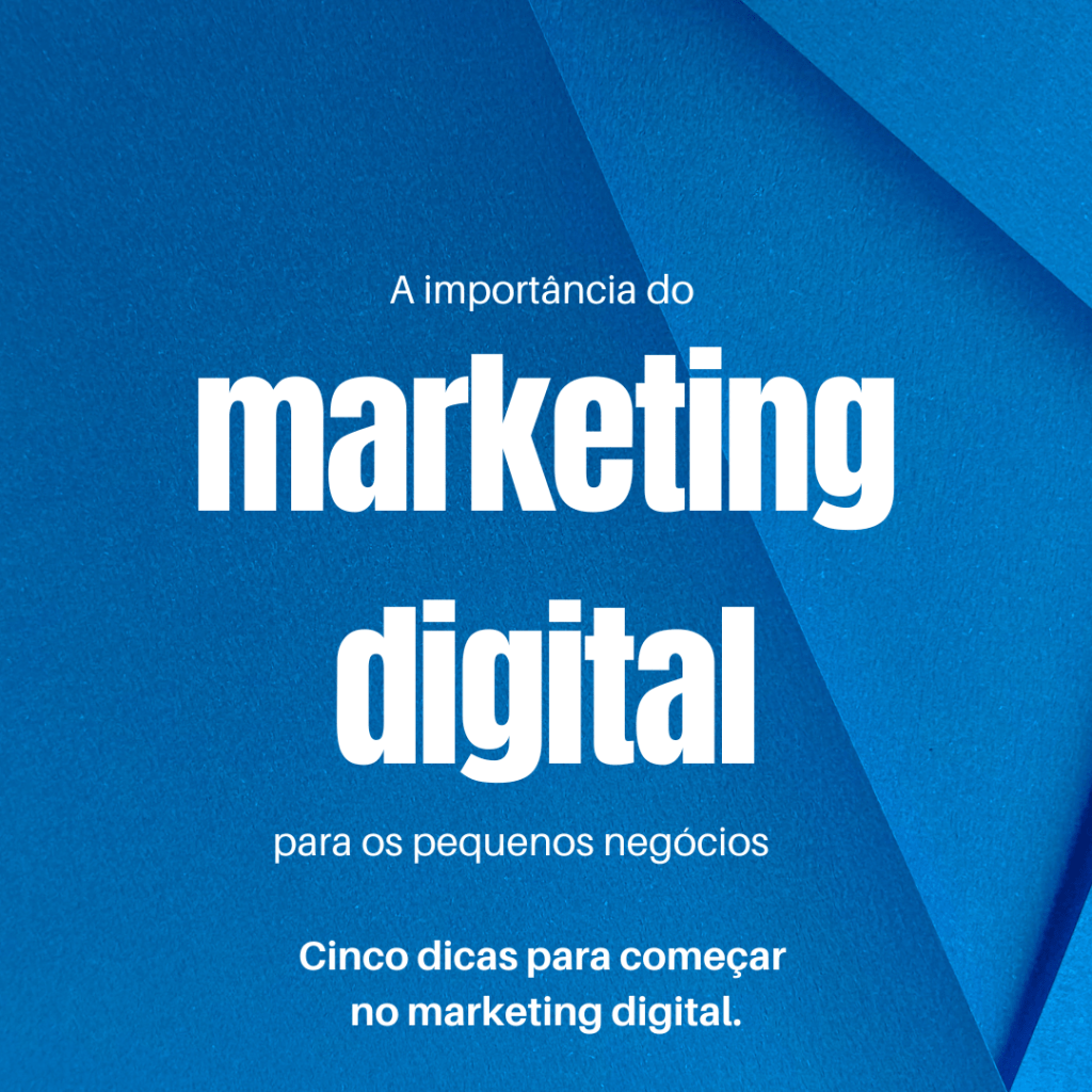 A importância do marketing digital para os pequenos negócios. 5 dicas para começar no marketing&nbsp;digital.